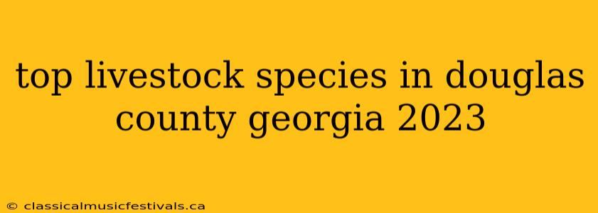 top livestock species in douglas county georgia 2023