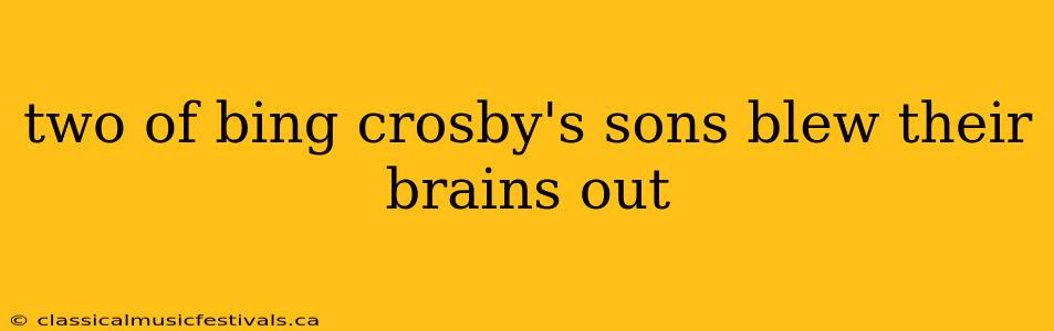 two of bing crosby's sons blew their brains out