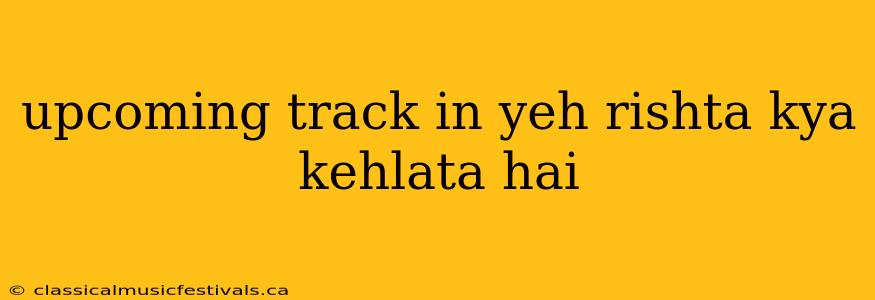 upcoming track in yeh rishta kya kehlata hai