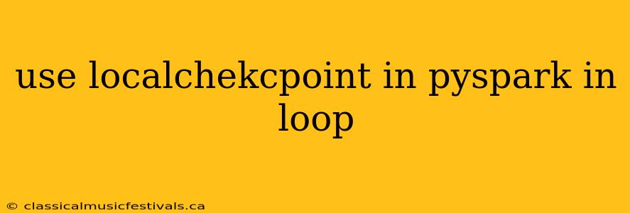 use localchekcpoint in pyspark in loop