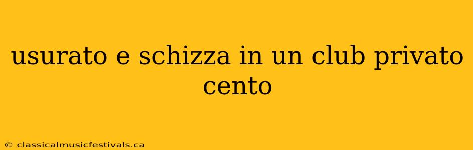 usurato e schizza in un club privato cento