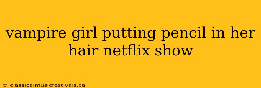 vampire girl putting pencil in her hair netflix show