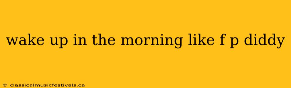 wake up in the morning like f p diddy