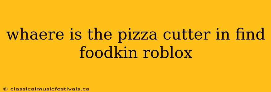 whaere is the pizza cutter in find foodkin roblox