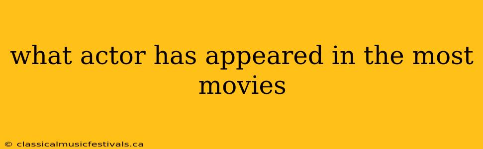 what actor has appeared in the most movies