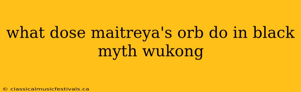 what dose maitreya's orb do in black myth wukong