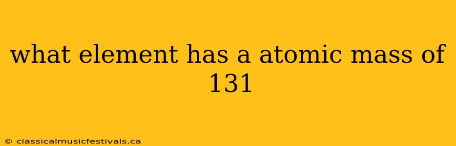 what element has a atomic mass of 131