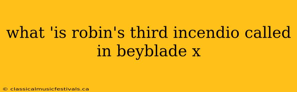 what 'is robin's third incendio called in beyblade x