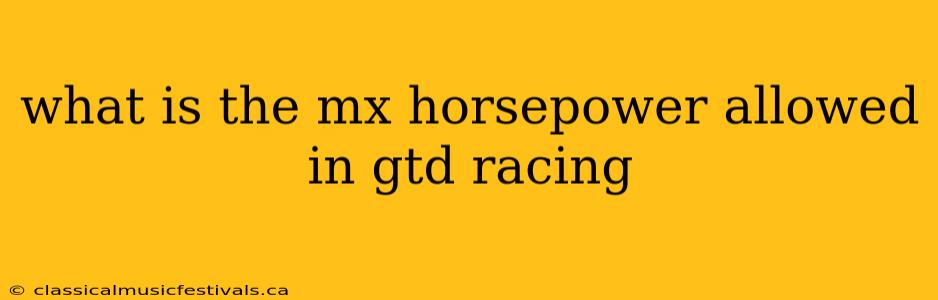 what is the mx horsepower allowed in gtd racing