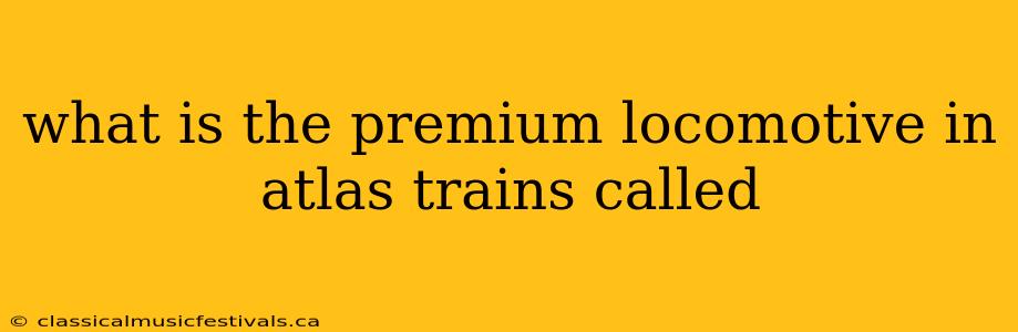 what is the premium locomotive in atlas trains called