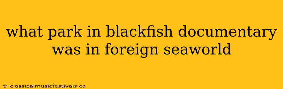 what park in blackfish documentary was in foreign seaworld