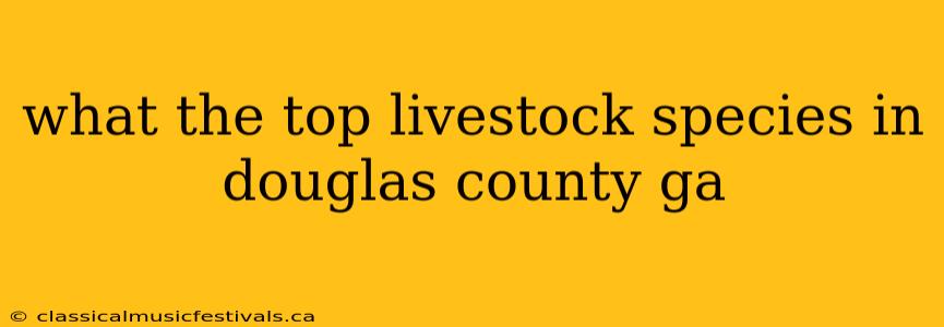 what the top livestock species in douglas county ga