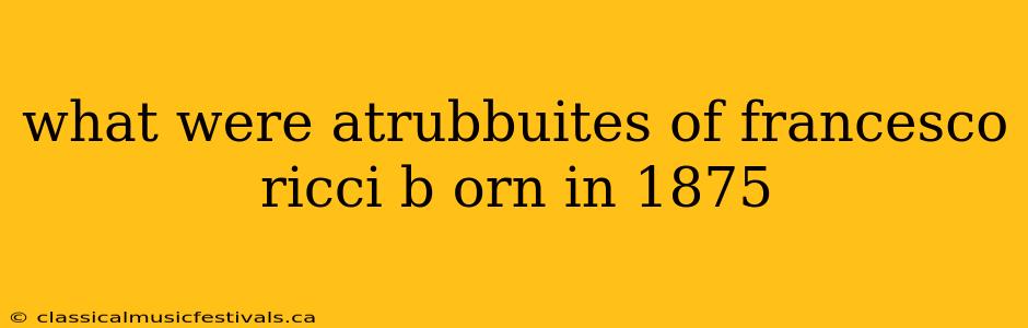 what were atrubbuites of francesco ricci b orn in 1875