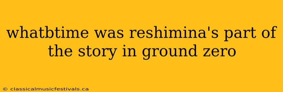 whatbtime was reshimina's part of the story in ground zero