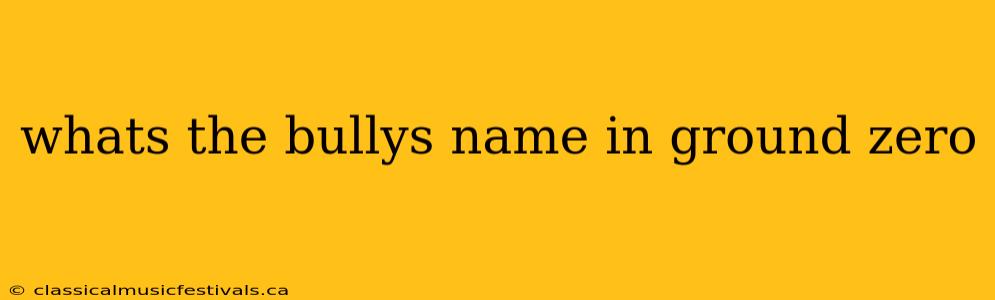 whats the bullys name in ground zero