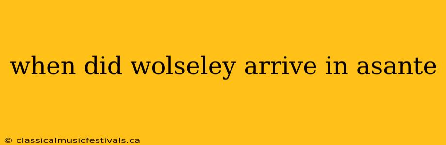 when did wolseley arrive in asante