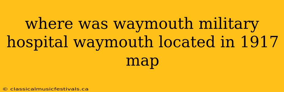 where was waymouth military hospital waymouth located in 1917 map