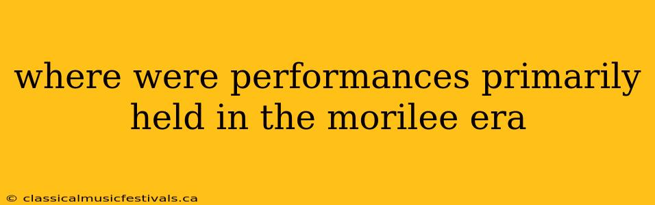 where were performances primarily held in the morilee era