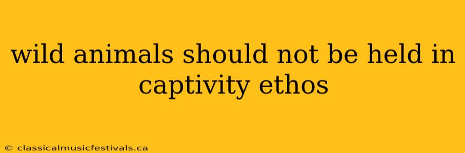 wild animals should not be held in captivity ethos