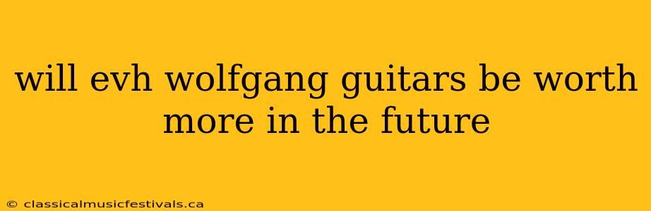 will evh wolfgang guitars be worth more in the future