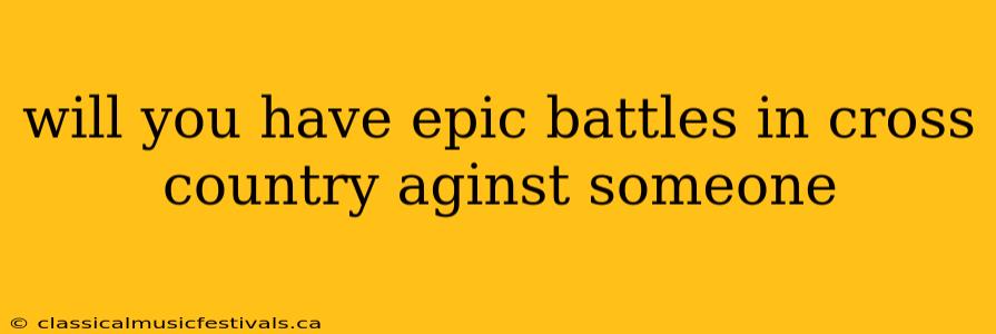 will you have epic battles in cross country aginst someone