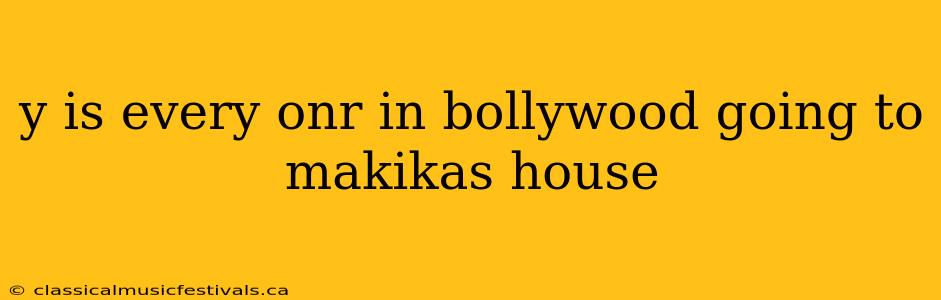 y is every onr in bollywood going to makikas house